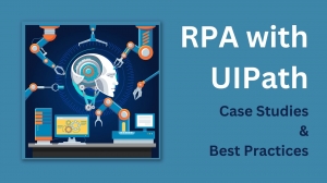 Benefits of RPA with UiPath: Best Practices and Case Studies